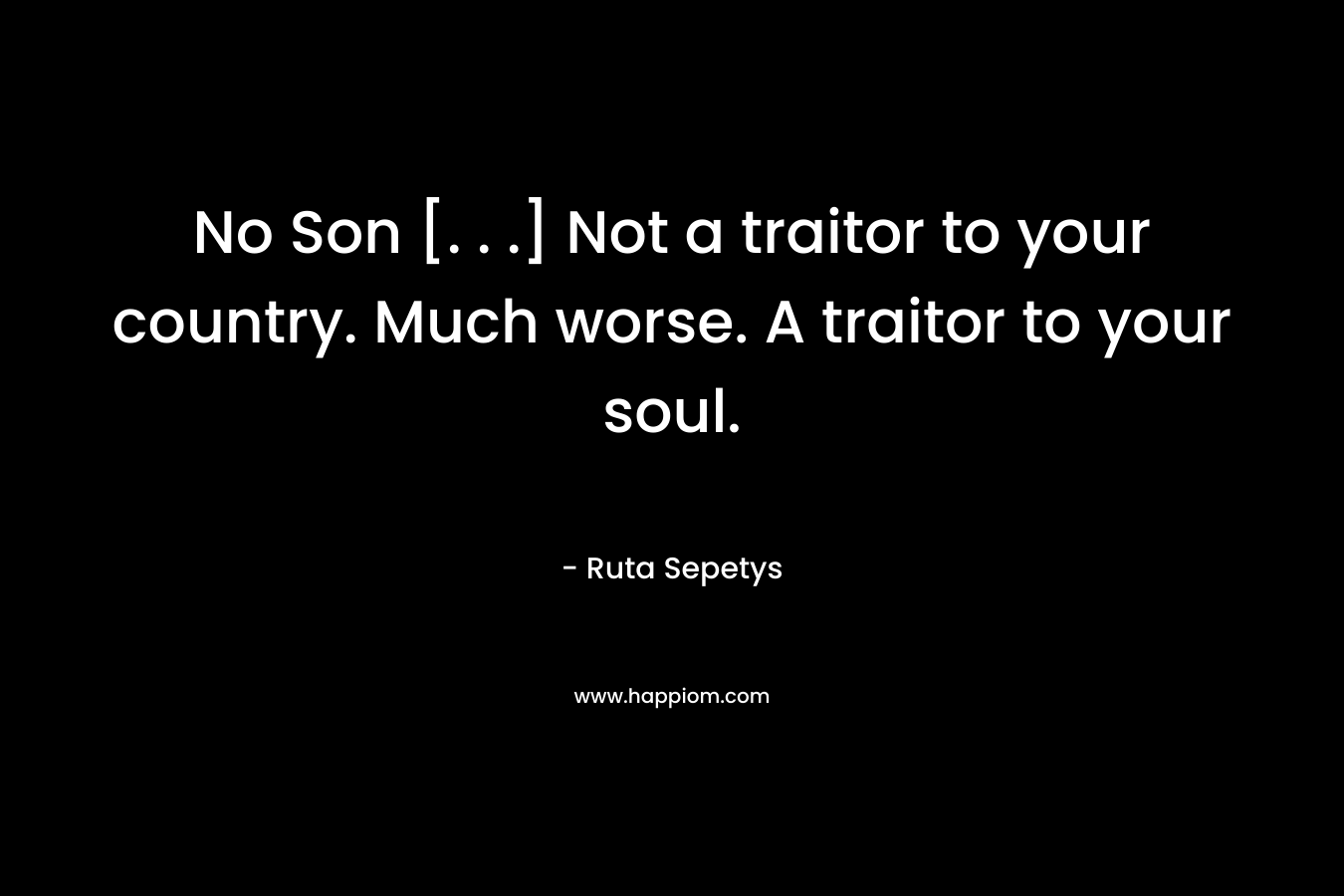 No Son [. . .] Not a traitor to your country. Much worse. A traitor to your soul. – Ruta Sepetys