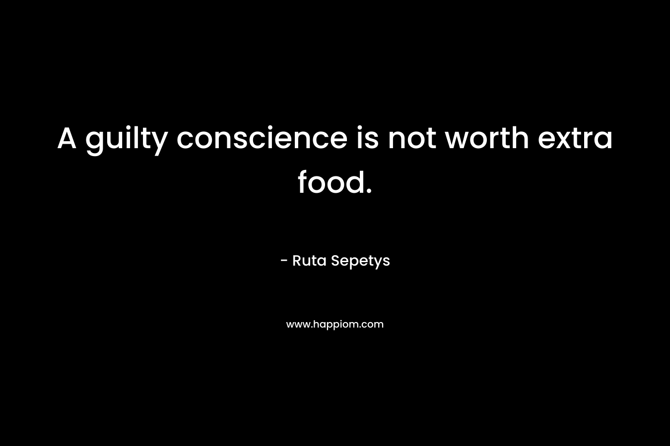 A guilty conscience is not worth extra food. – Ruta Sepetys