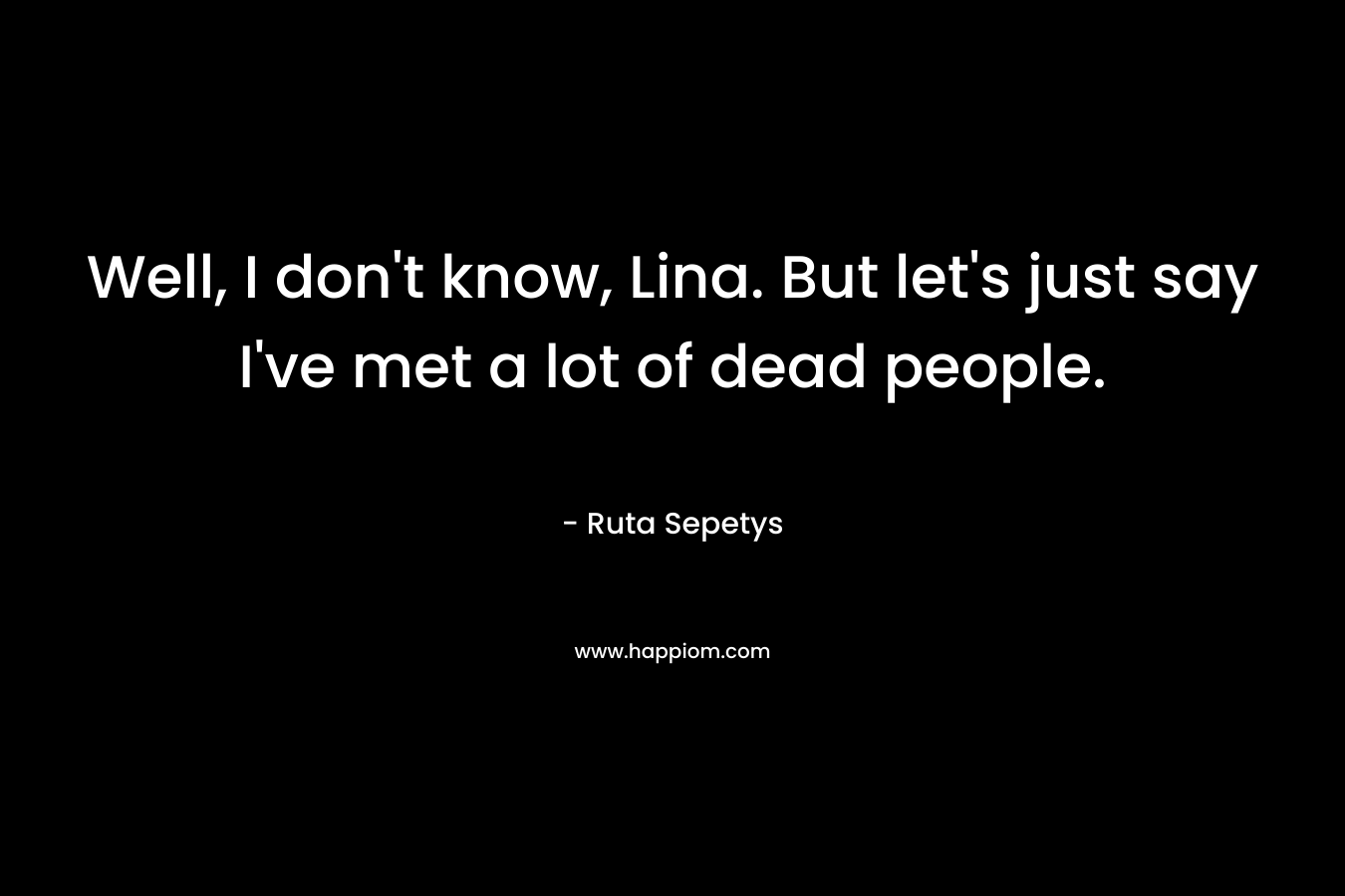 Well, I don’t know, Lina. But let’s just say I’ve met a lot of dead people. – Ruta Sepetys