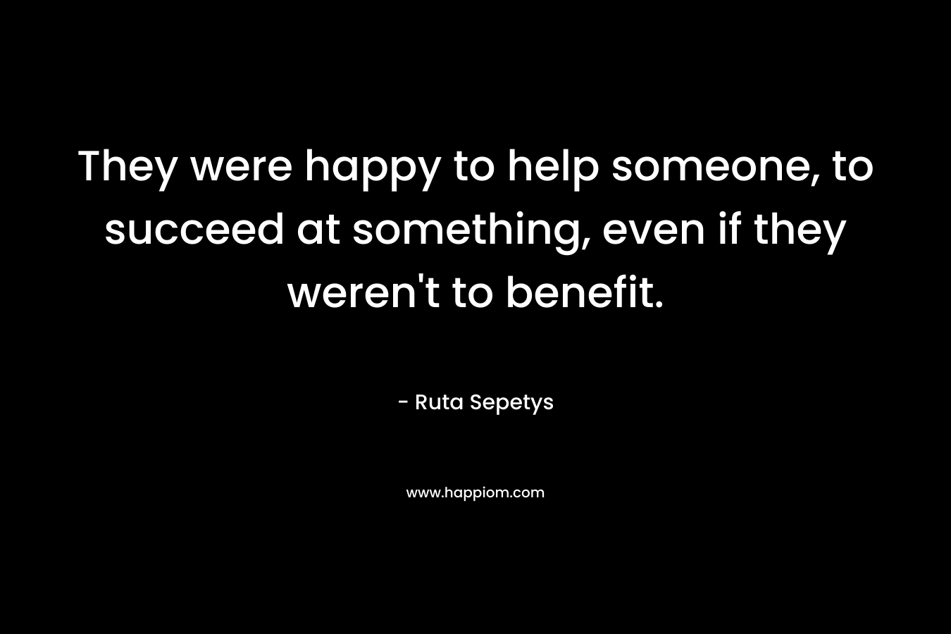 They were happy to help someone, to succeed at something, even if they weren't to benefit.