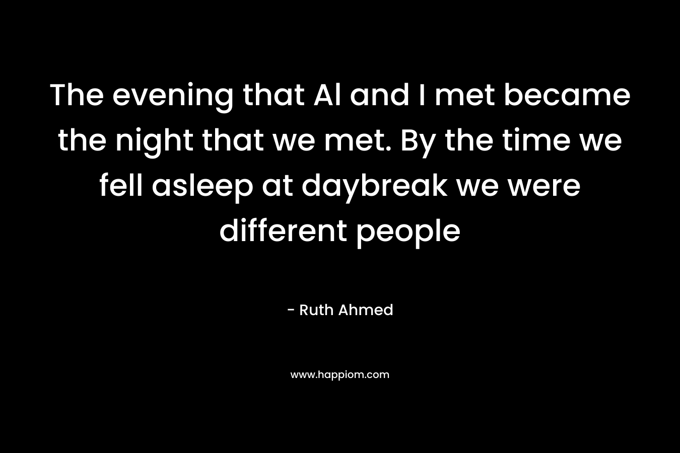 The evening that Al and I met became the night that we met. By the time we fell asleep at daybreak we were different people – Ruth Ahmed