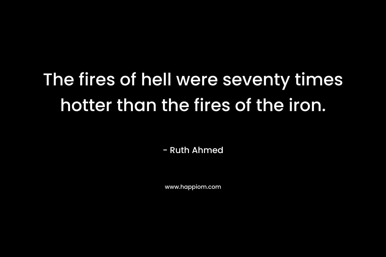 The fires of hell were seventy times hotter than the fires of the iron. – Ruth Ahmed