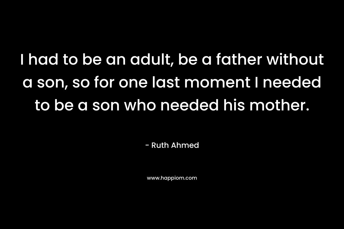I had to be an adult, be a father without a son, so for one last moment I needed to be a son who needed his mother.