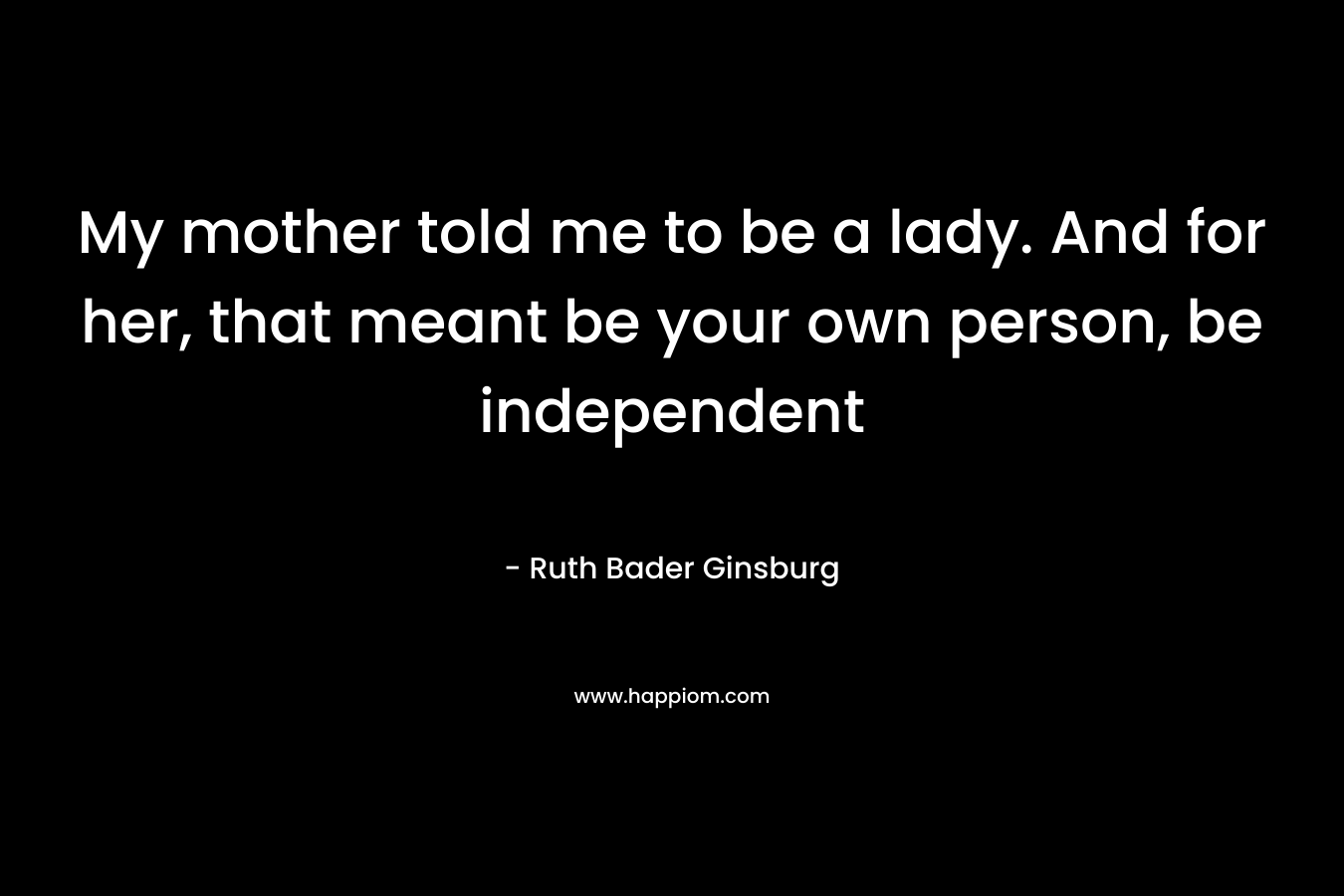 My mother told me to be a lady. And for her, that meant be your own person, be independent – Ruth Bader Ginsburg