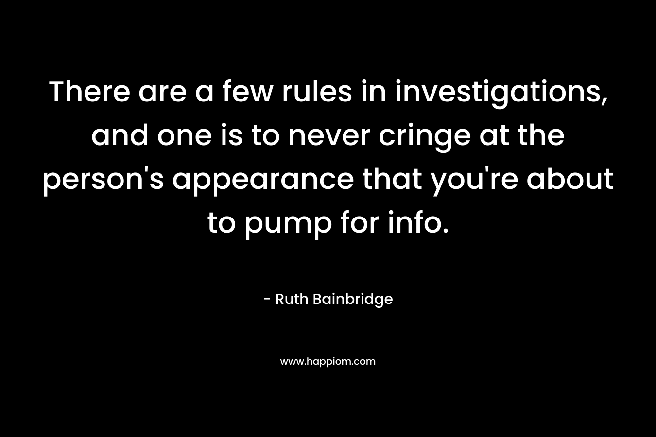 There are a few rules in investigations, and one is to never cringe at the person’s appearance that you’re about to pump for info. – Ruth Bainbridge