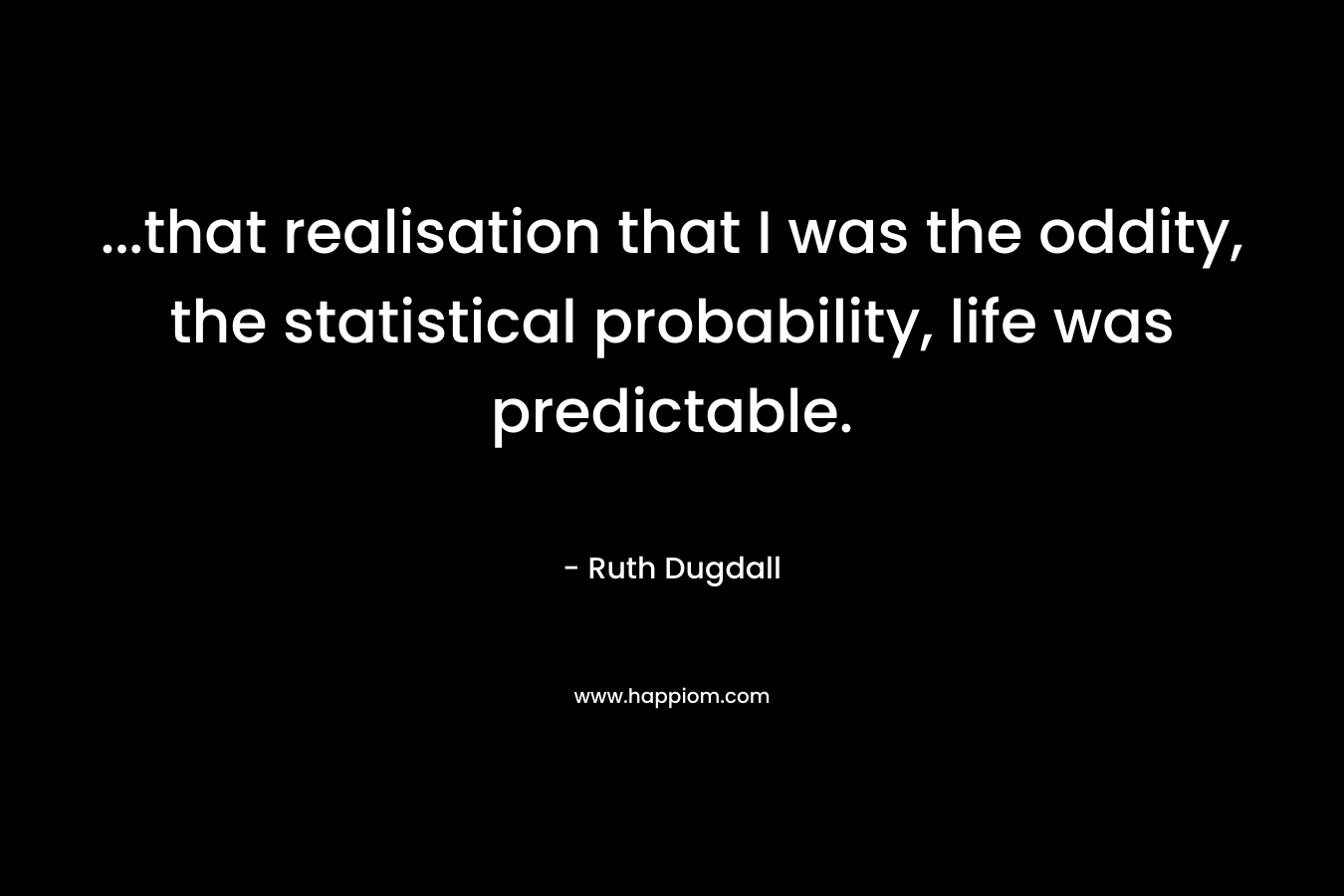 …that realisation that I was the oddity, the statistical probability, life was predictable. – Ruth Dugdall