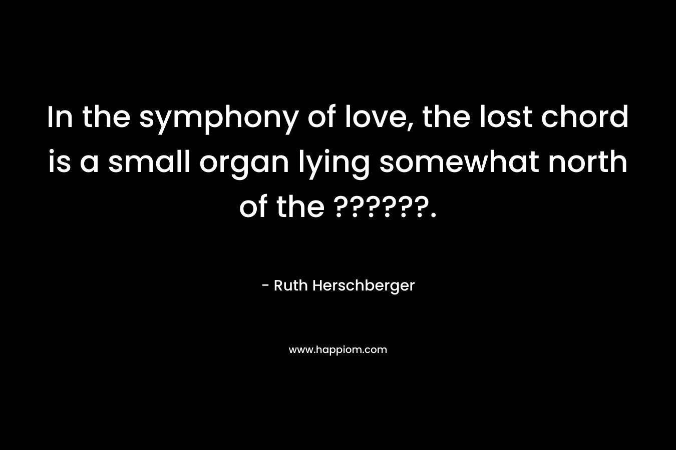 In the symphony of love, the lost chord is a small organ lying somewhat north of the ??????.