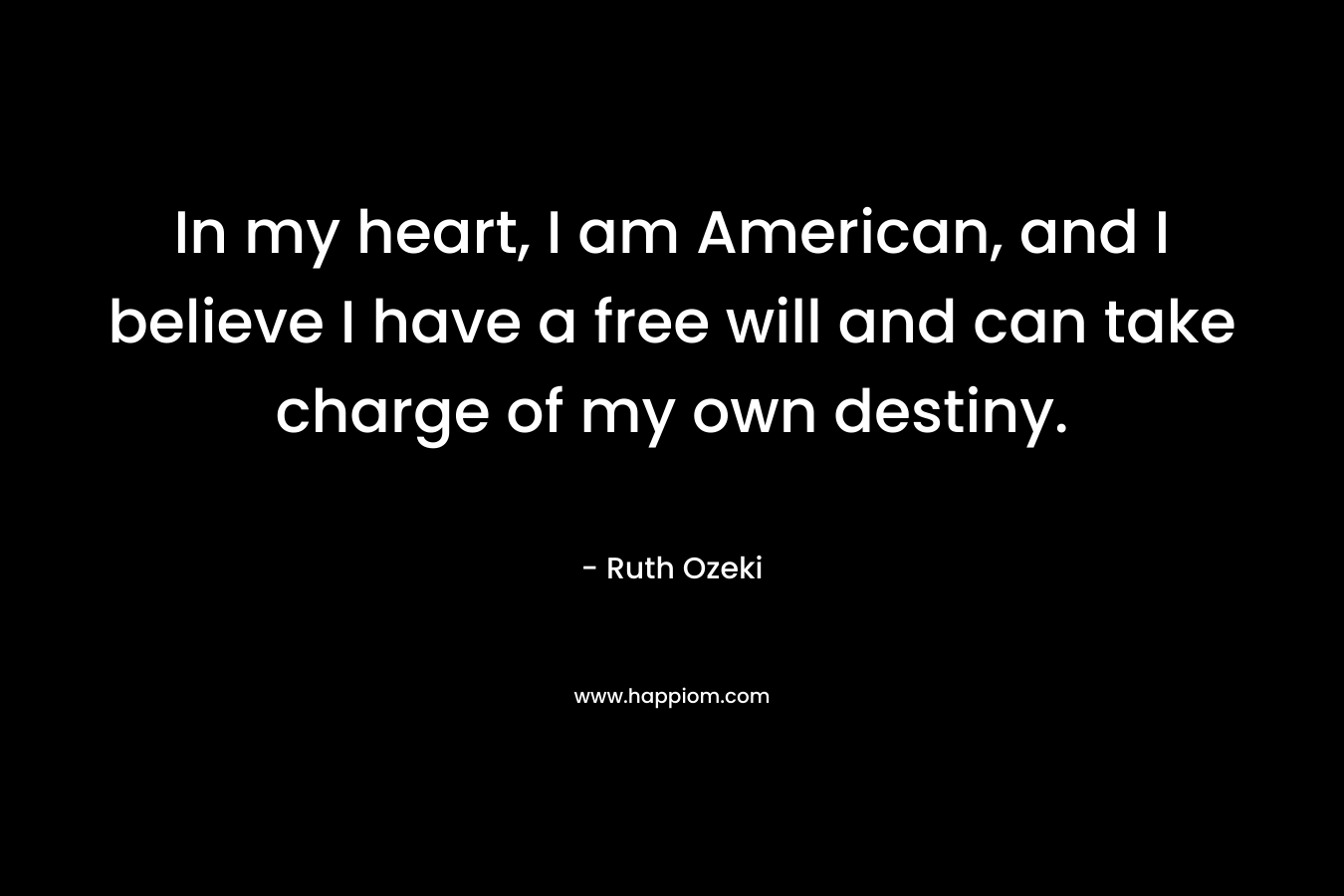 In my heart, I am American, and I believe I have a free will and can take charge of my own destiny.