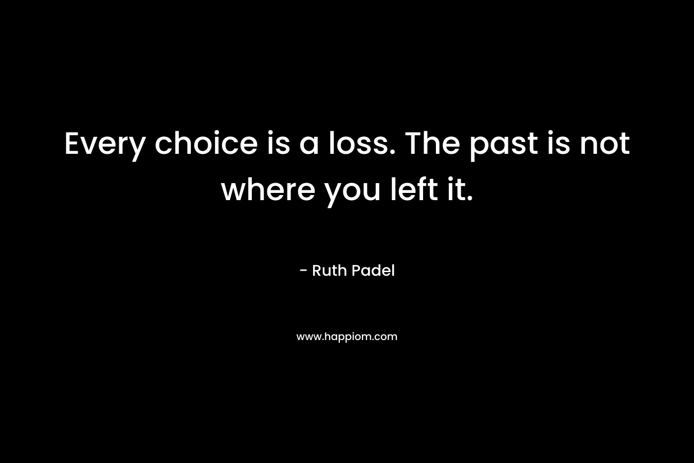 Every choice is a loss. The past is not where you left it.
