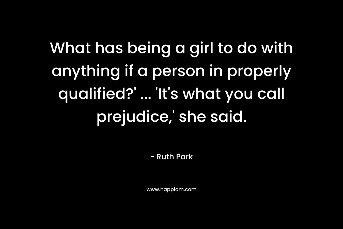 What has being a girl to do with anything if a person in properly qualified?’ … ‘It’s what you call prejudice,’ she said. – Ruth Park