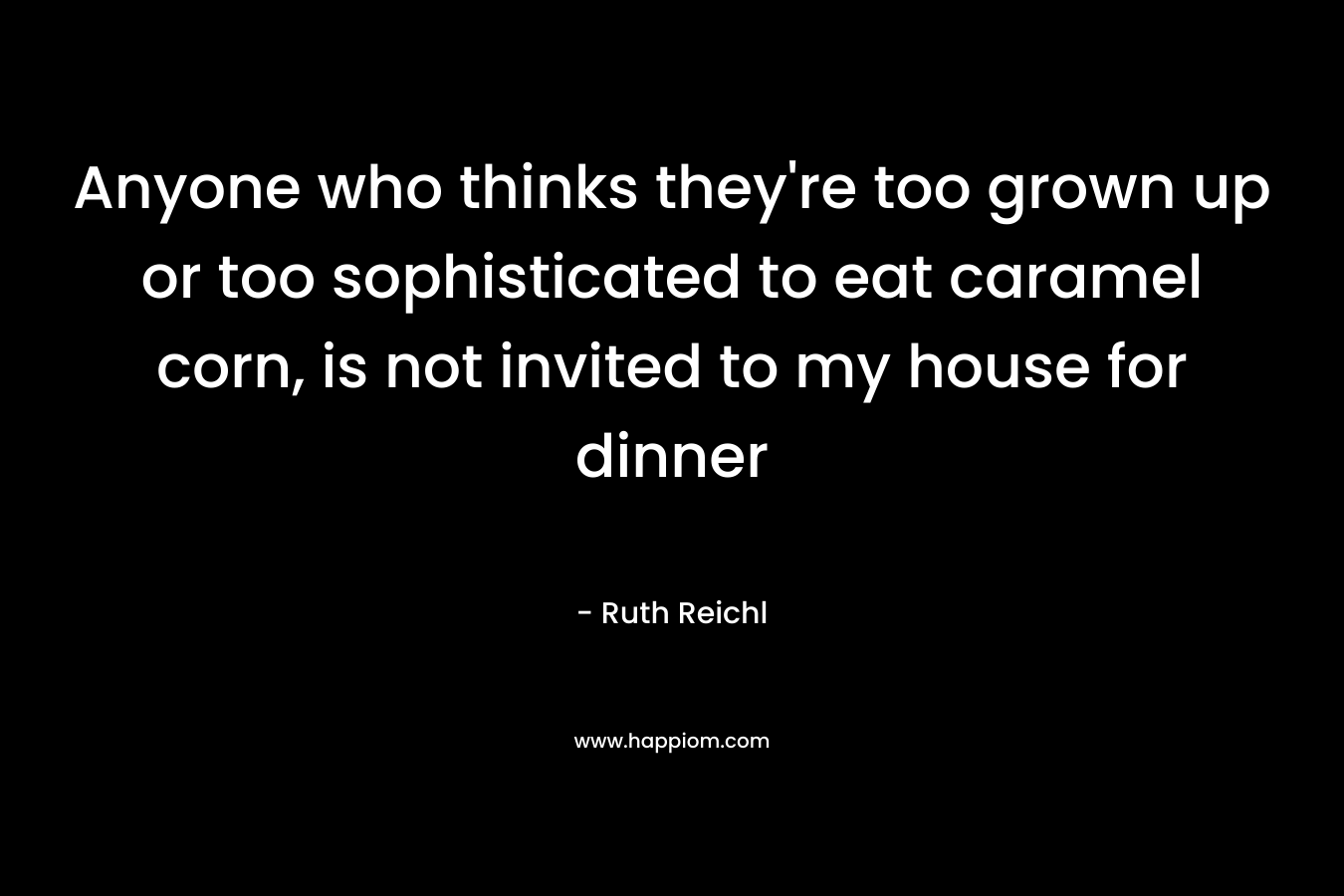Anyone who thinks they’re too grown up or too sophisticated to eat caramel corn, is not invited to my house for dinner – Ruth Reichl