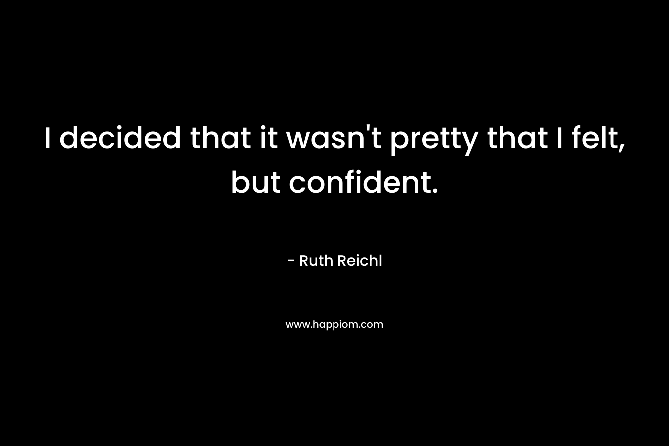 I decided that it wasn’t pretty that I felt, but confident. – Ruth Reichl