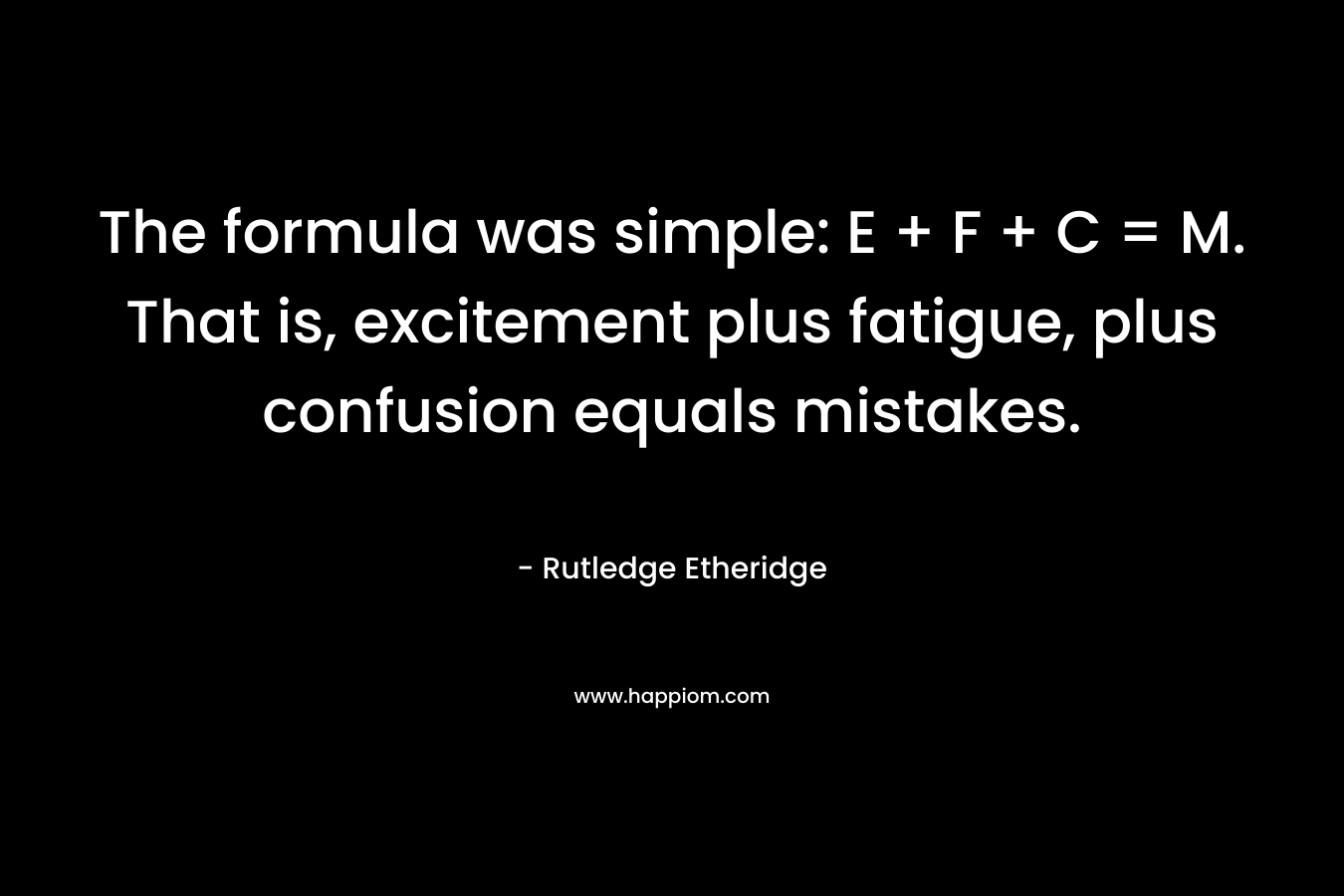 The formula was simple: E + F + C = M. That is, excitement plus fatigue, plus confusion equals mistakes. – Rutledge Etheridge