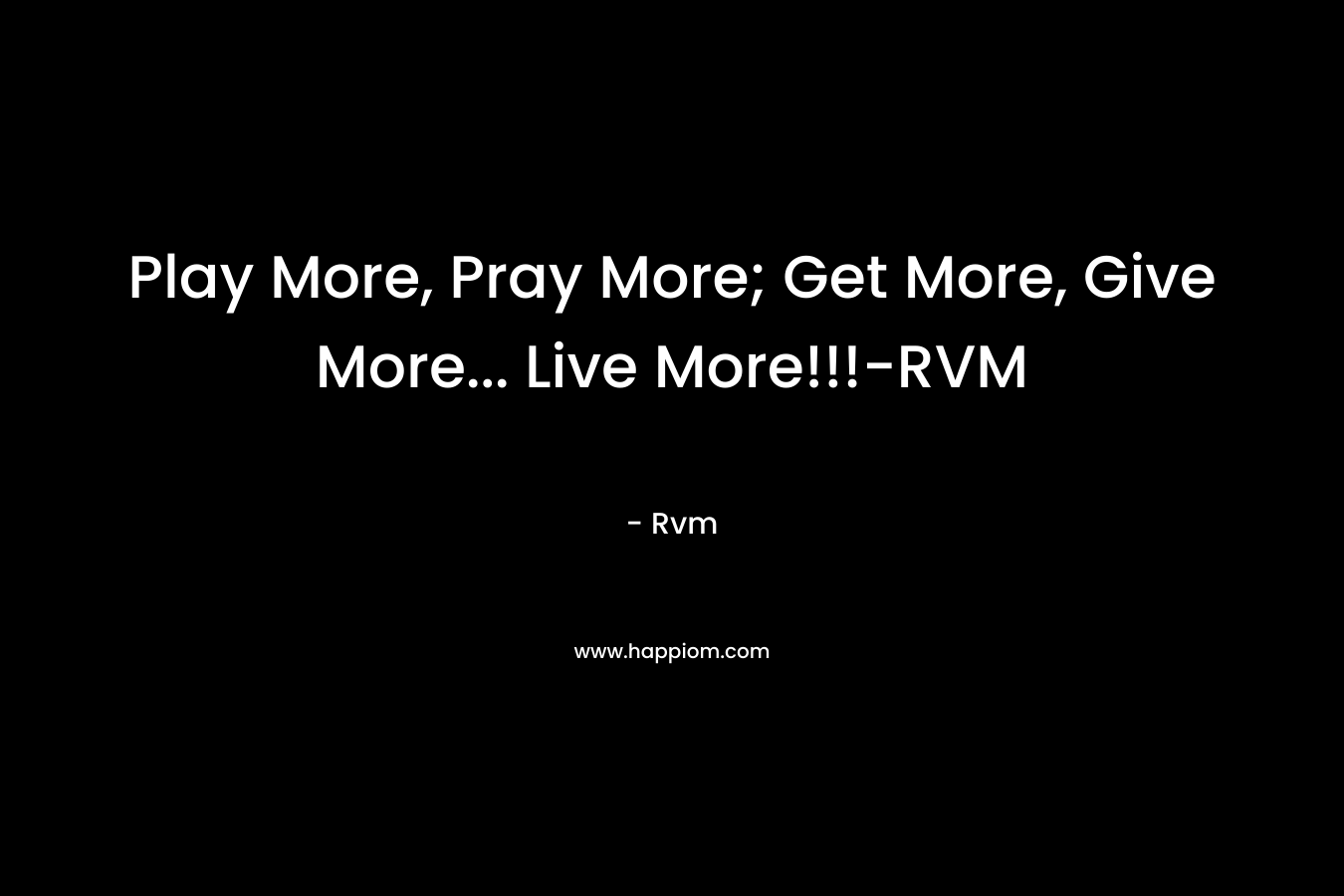 Play More, Pray More; Get More, Give More… Live More!!!-RVM – Rvm
