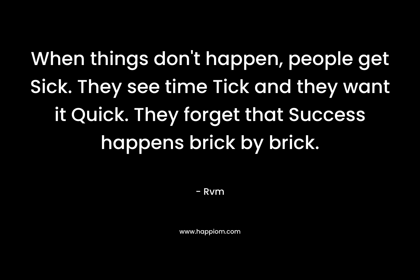 When things don’t happen, people get Sick. They see time Tick and they want it Quick. They forget that Success happens brick by brick. – Rvm