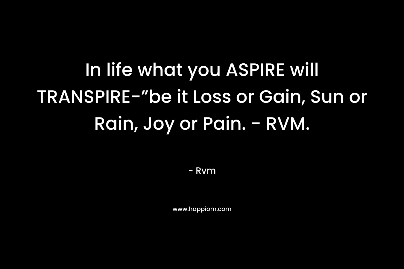 In life what you ASPIRE will TRANSPIRE-”be it Loss or Gain, Sun or Rain, Joy or Pain. - RVM.