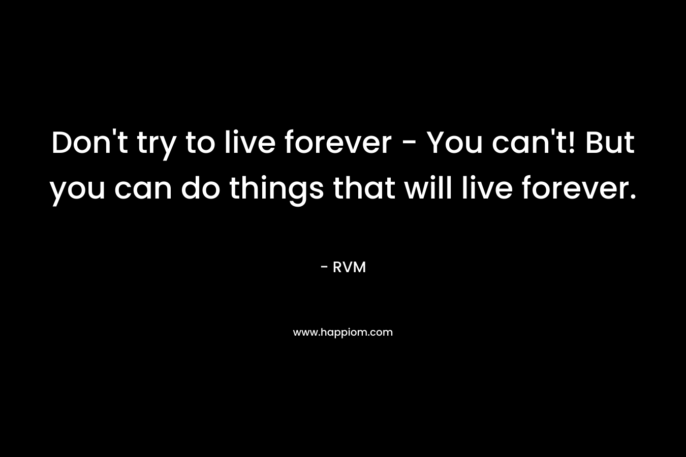 Don't try to live forever - You can't! But you can do things that will live forever.