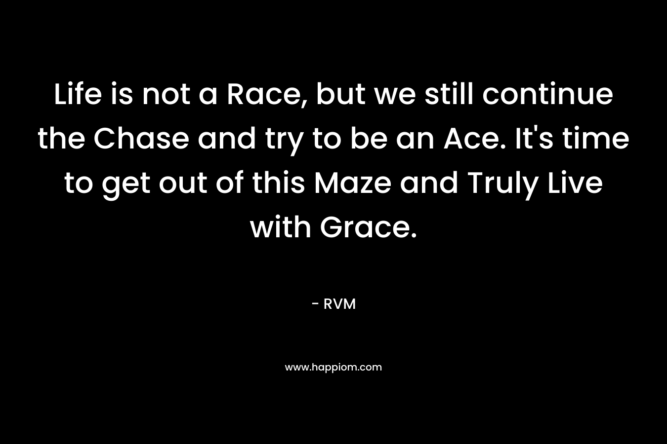 Life is not a Race, but we still continue the Chase and try to be an Ace. It's time to get out of this Maze and Truly Live with Grace.