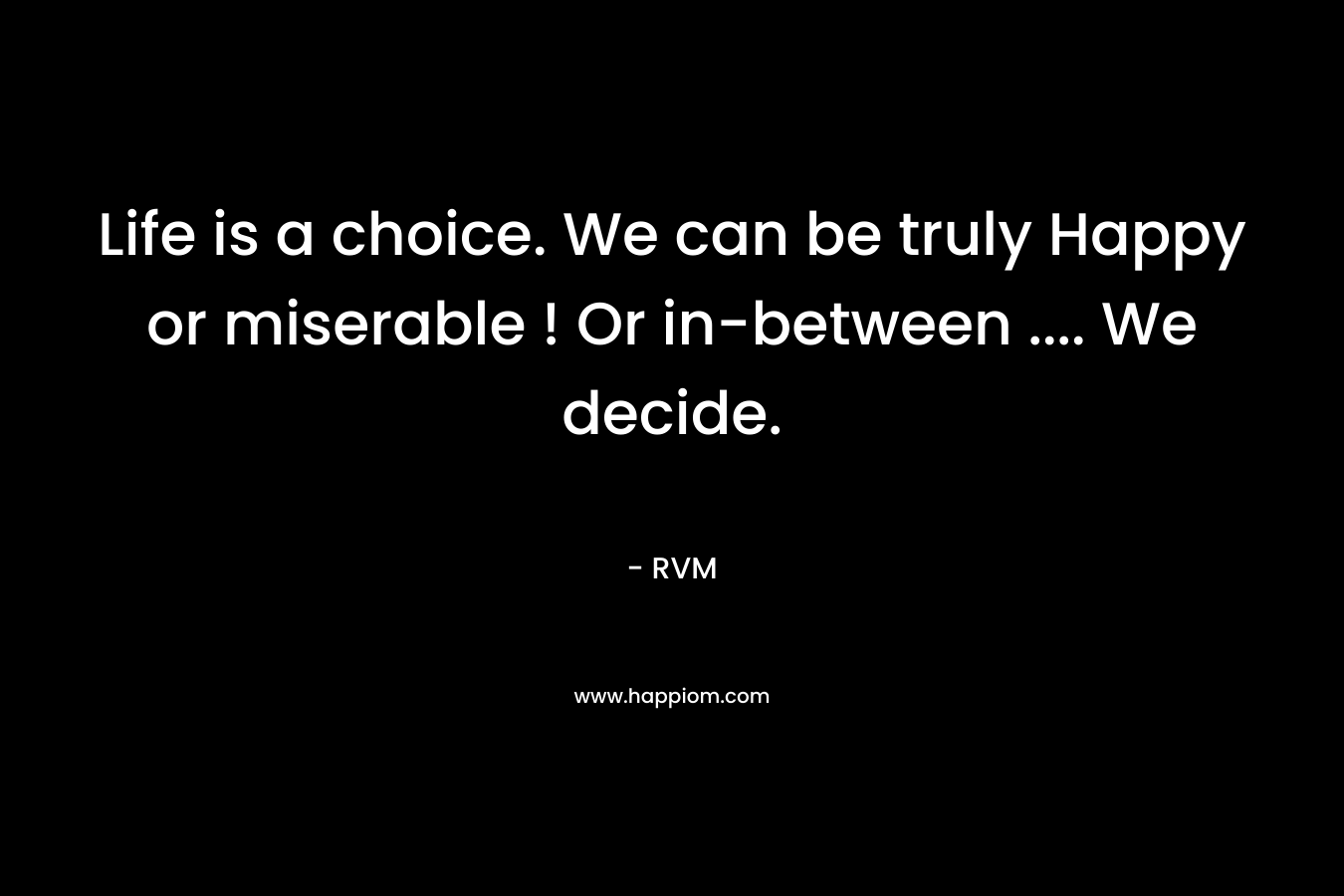 Life is a choice. We can be truly Happy or miserable ! Or in-between …. We decide. – RVM