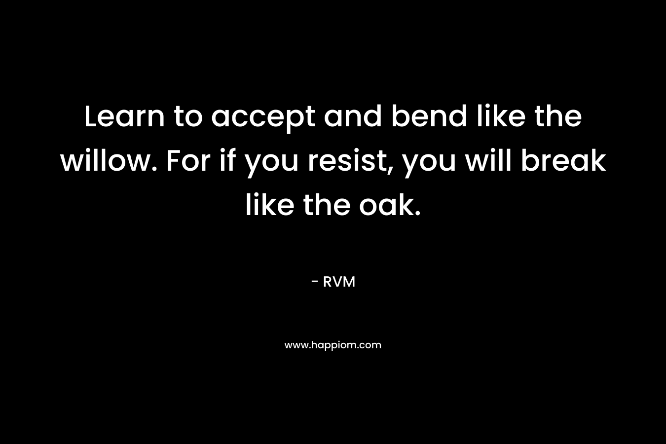 Learn to accept and bend like the willow. For if you resist, you will break like the oak.