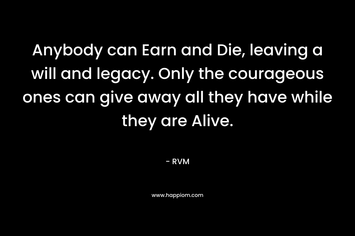 Anybody can Earn and Die, leaving a will and legacy. Only the courageous ones can give away all they have while they are Alive.