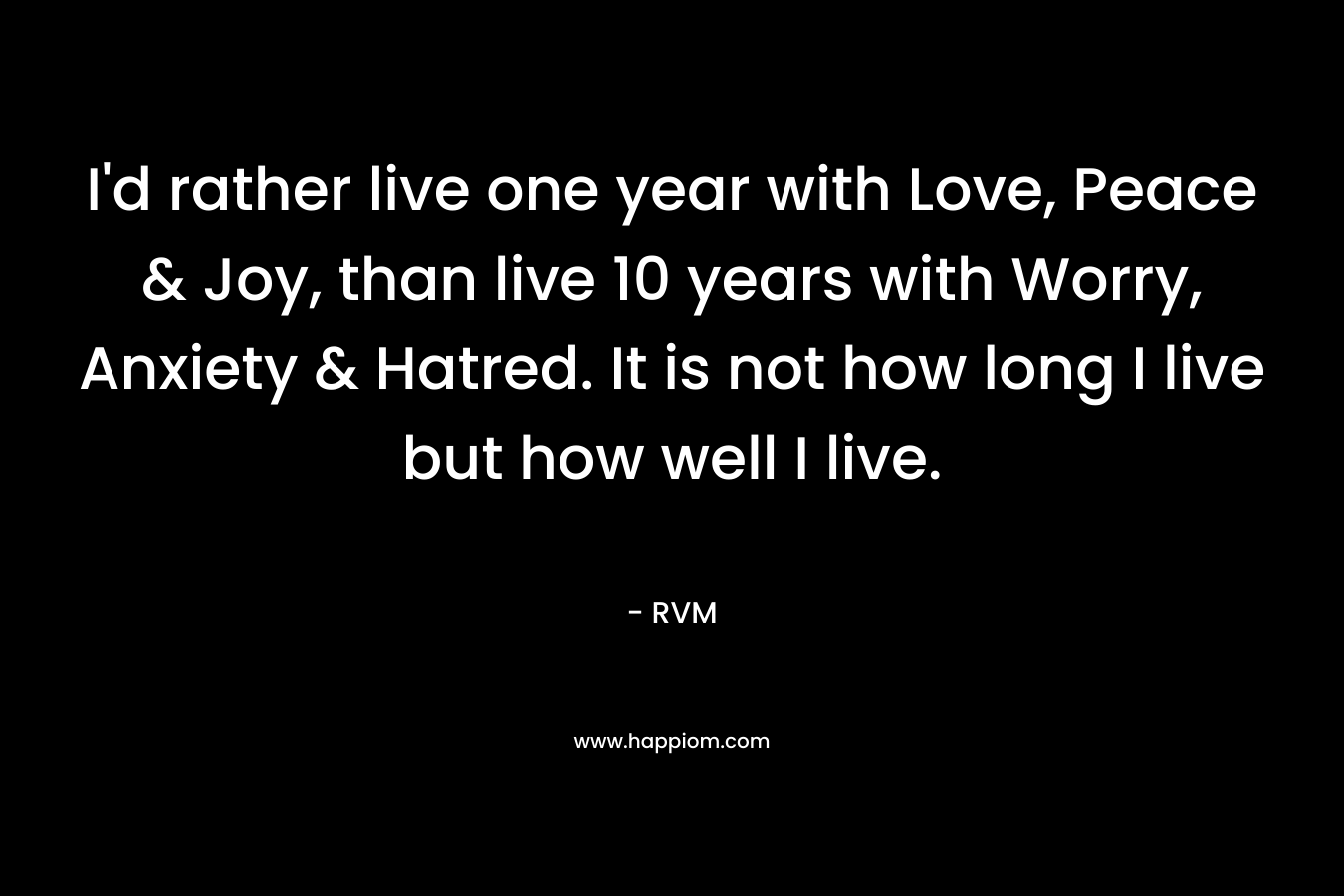 I'd rather live one year with Love, Peace & Joy, than live 10 years with Worry, Anxiety & Hatred. It is not how long I live but how well I live.