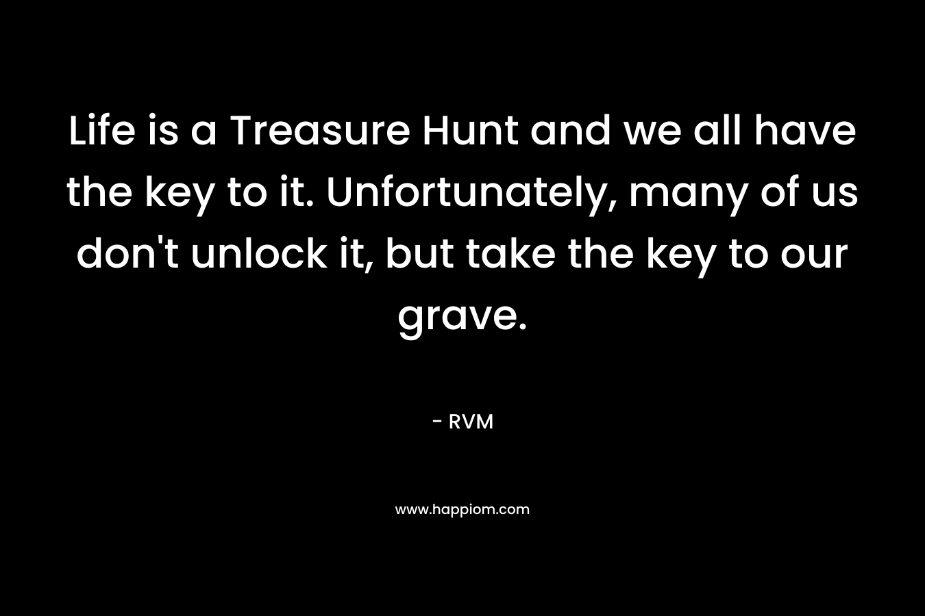 Life is a Treasure Hunt and we all have the key to it. Unfortunately, many of us don't unlock it, but take the key to our grave.