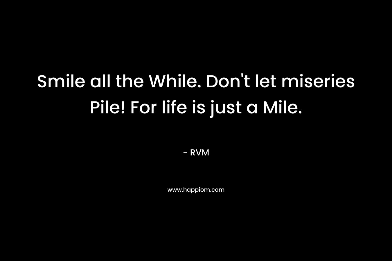 Smile all the While. Don’t let miseries Pile! For life is just a Mile. – RVM