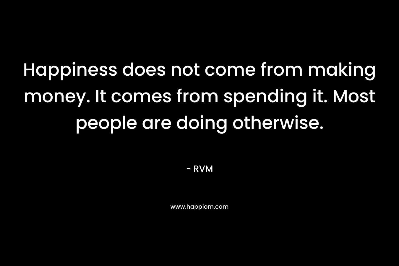 Happiness does not come from making money. It comes from spending it. Most people are doing otherwise.