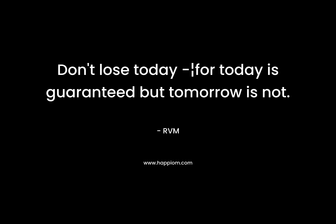 Don't lose today -¦for today is guaranteed but tomorrow is not.
