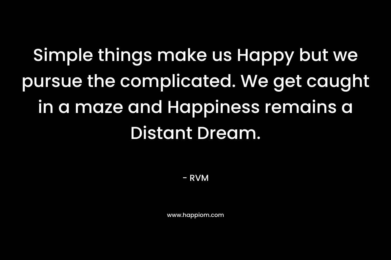 Simple things make us Happy but we pursue the complicated. We get caught in a maze and Happiness remains a Distant Dream. – RVM