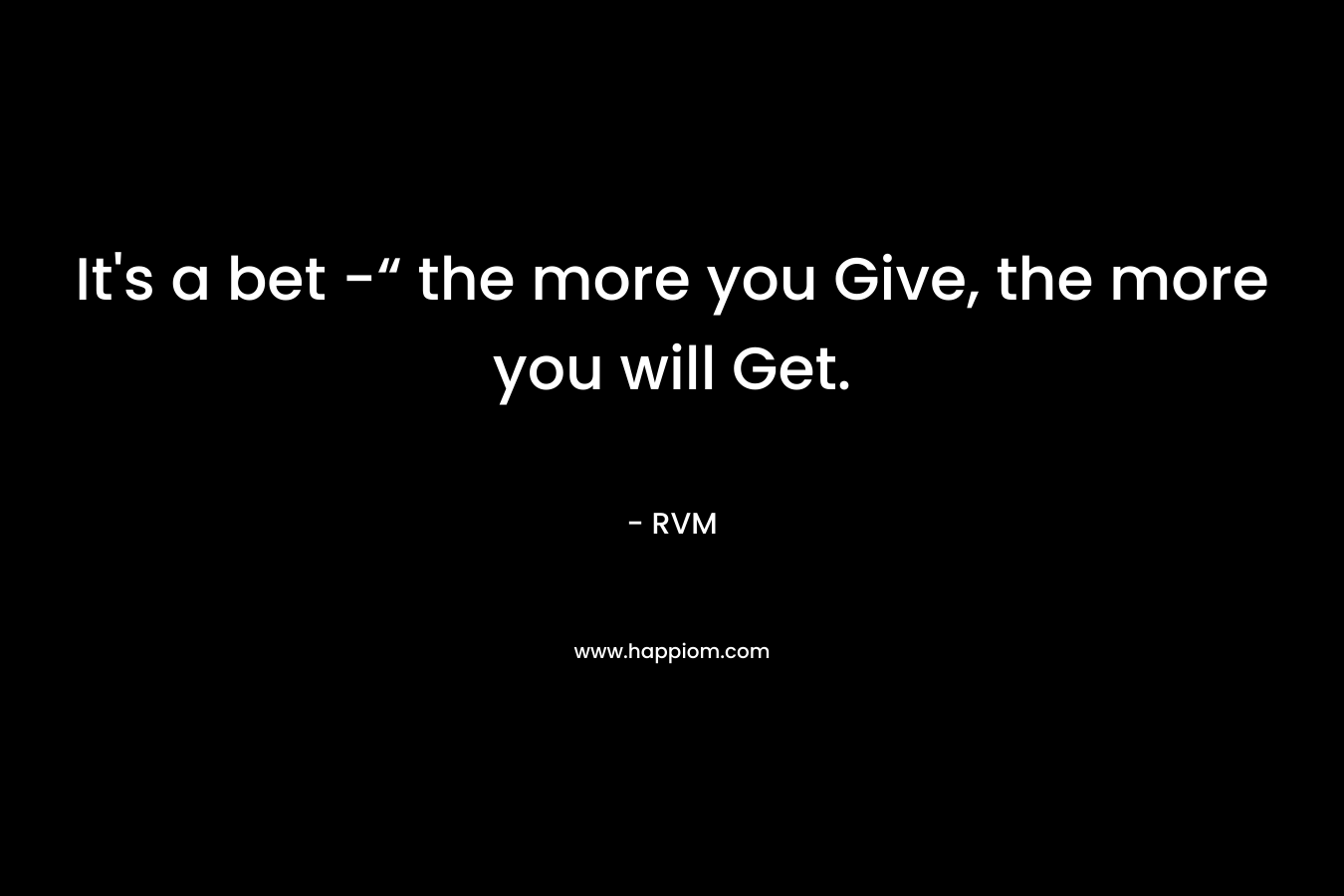 It's a bet -“ the more you Give, the more you will Get.