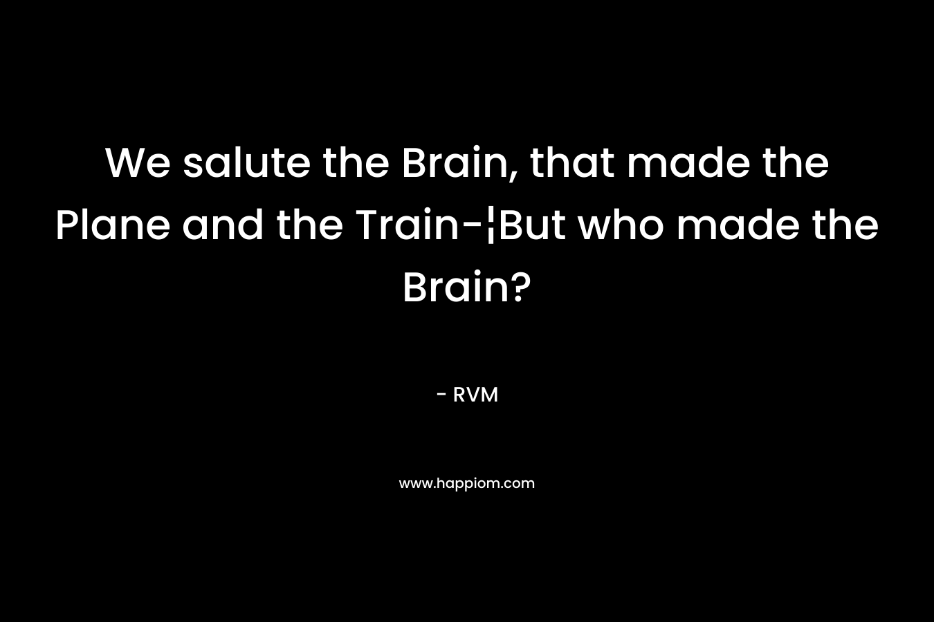 We salute the Brain, that made the Plane and the Train-¦But who made the Brain?