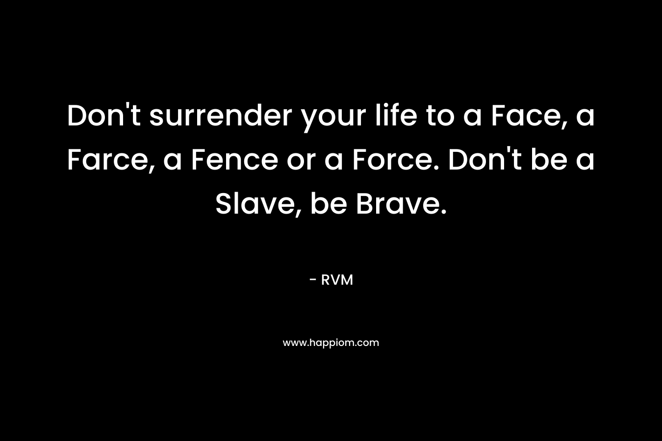 Don't surrender your life to a Face, a Farce, a Fence or a Force. Don't be a Slave, be Brave.