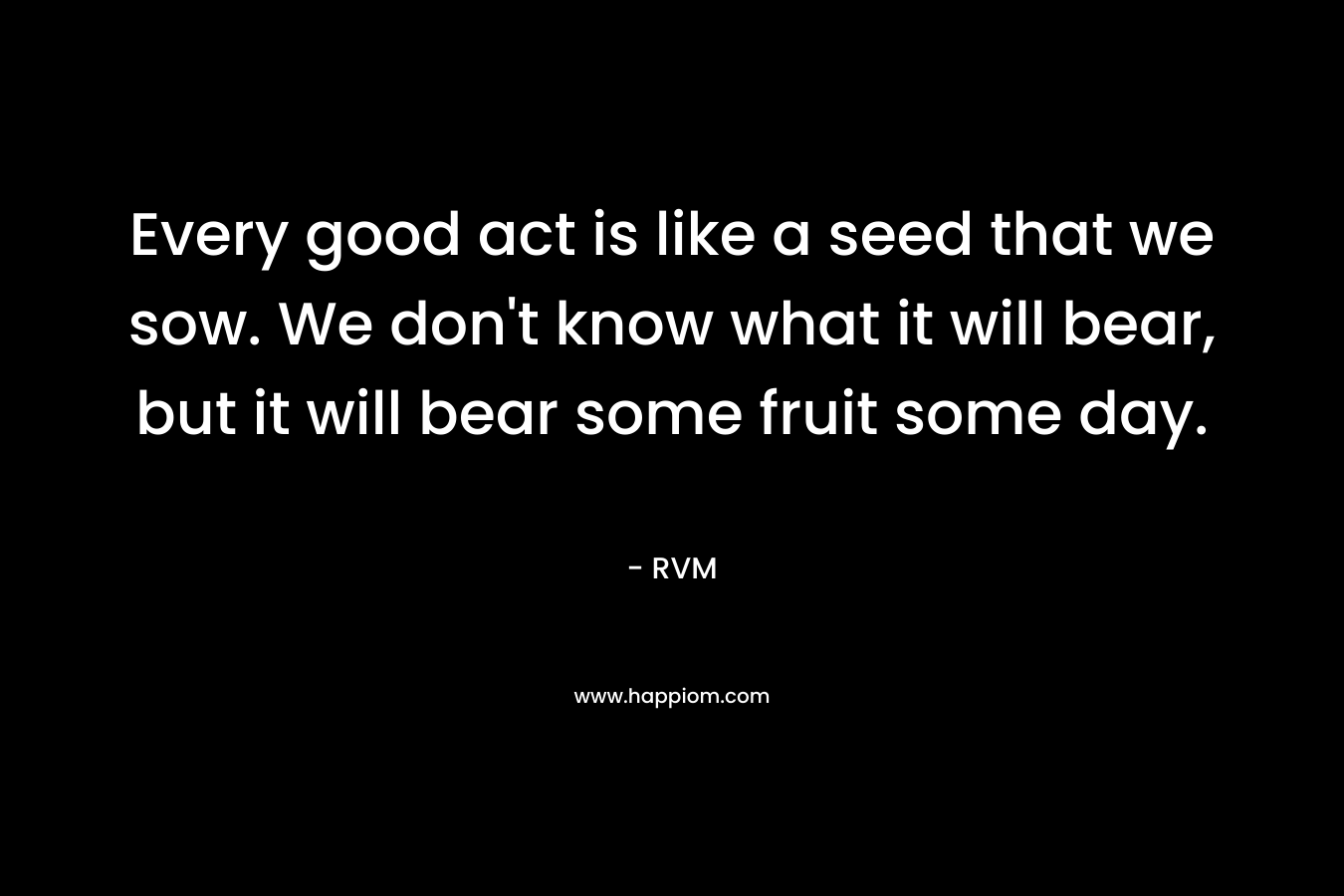 Every good act is like a seed that we sow. We don't know what it will bear, but it will bear some fruit some day.