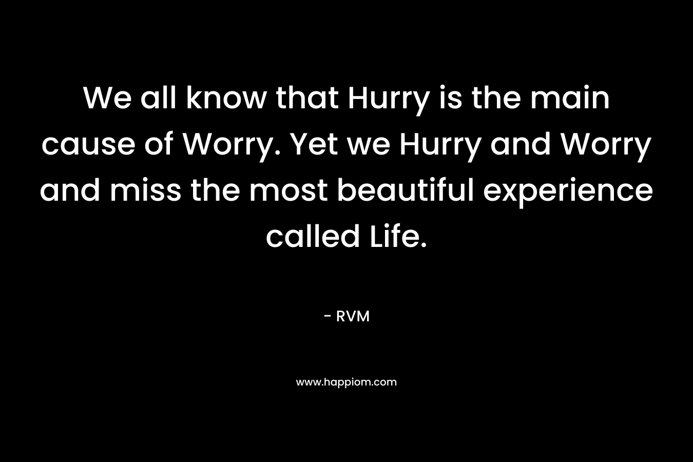 We all know that Hurry is the main cause of Worry. Yet we Hurry and Worry and miss the most beautiful experience called Life.