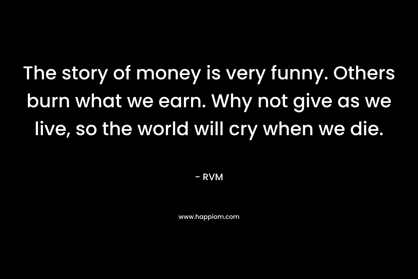 The story of money is very funny. Others burn what we earn. Why not give as we live, so the world will cry when we die.