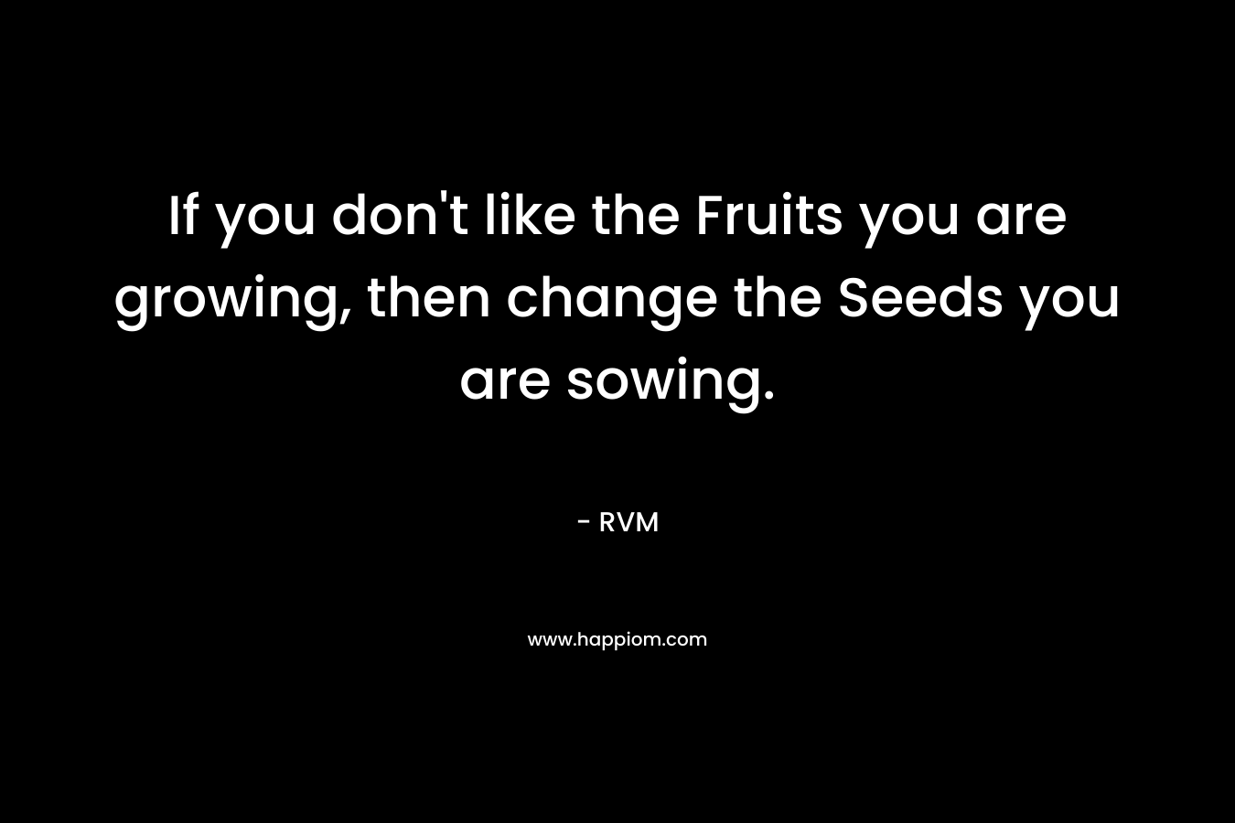 If you don’t like the Fruits you are growing, then change the Seeds you are sowing. – RVM