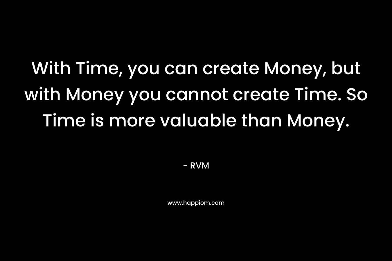 With Time, you can create Money, but with Money you cannot create Time. So Time is more valuable than Money.