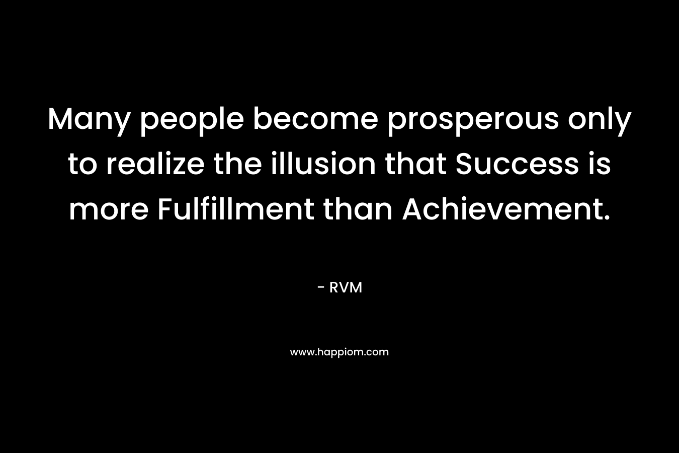 Many people become prosperous only to realize the illusion that Success is more Fulfillment than Achievement.