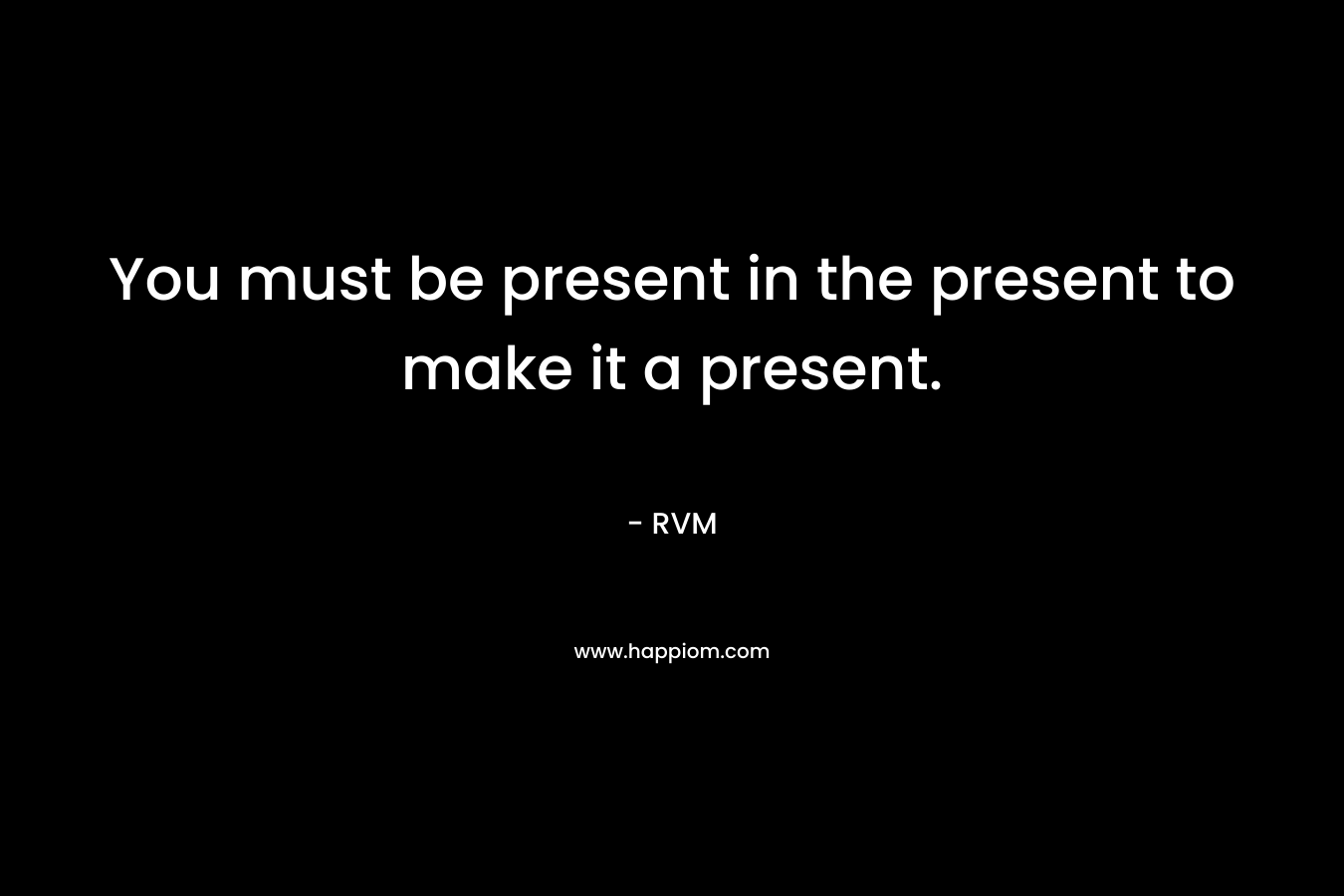 You must be present in the present to make it a present.