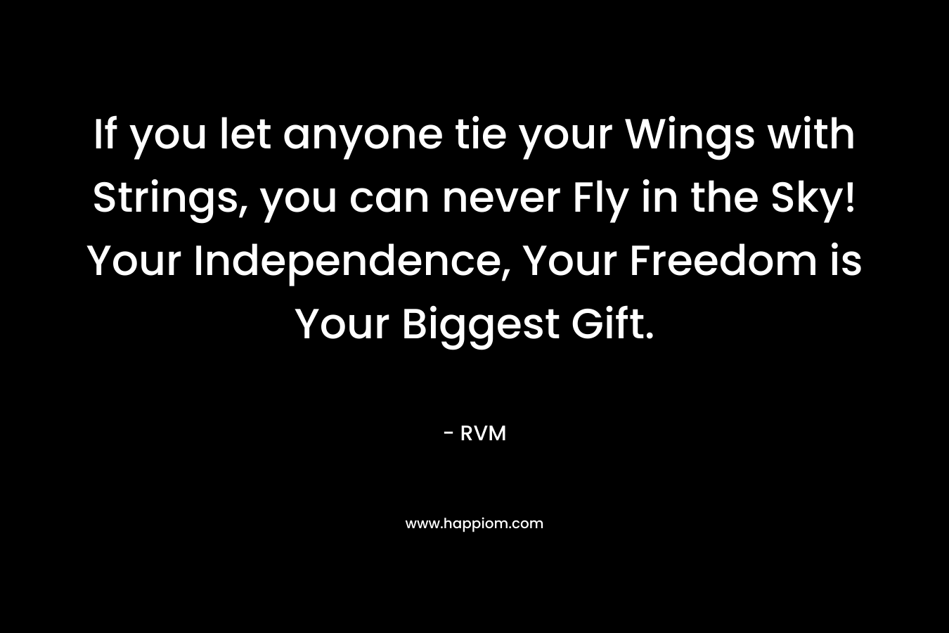 If you let anyone tie your Wings with Strings, you can never Fly in the Sky! Your Independence, Your Freedom is Your Biggest Gift.