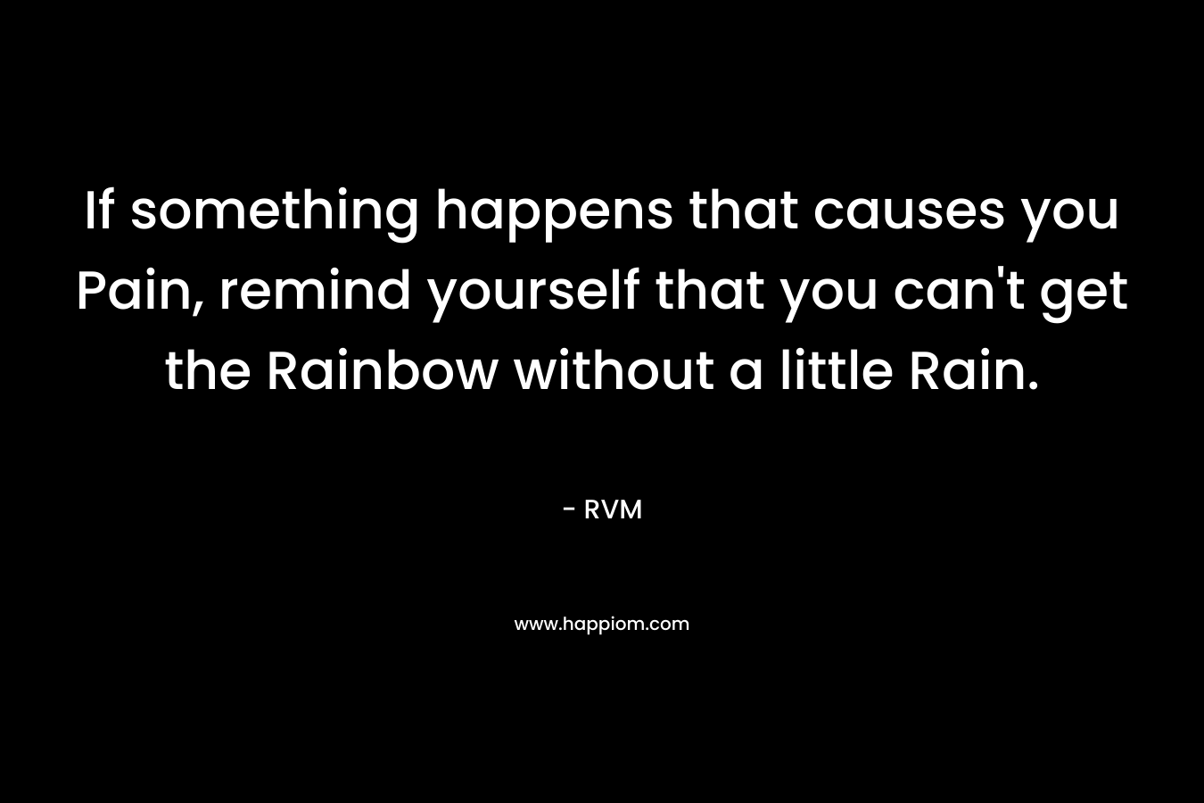If something happens that causes you Pain, remind yourself that you can't get the Rainbow without a little Rain.