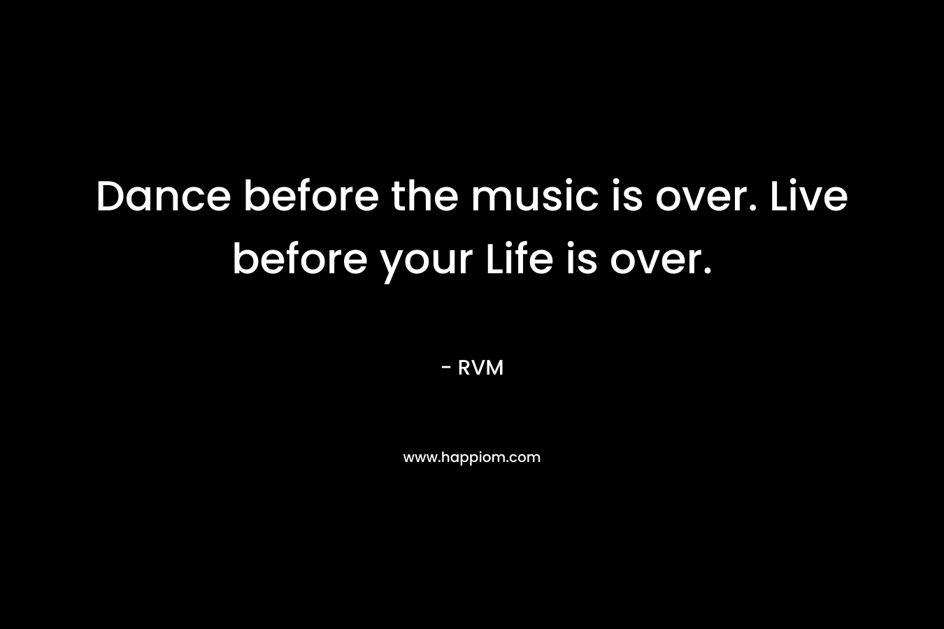 Dance before the music is over. Live before your Life is over.