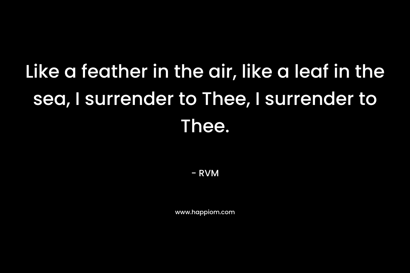 Like a feather in the air, like a leaf in the sea, I surrender to Thee, I surrender to Thee. – RVM