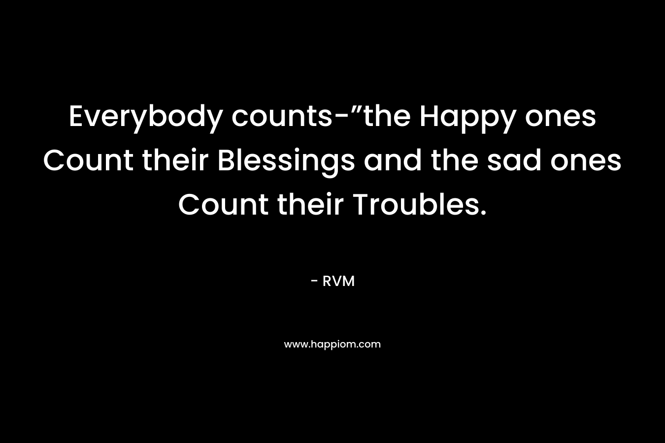 Everybody counts-”the Happy ones Count their Blessings and the sad ones Count their Troubles.