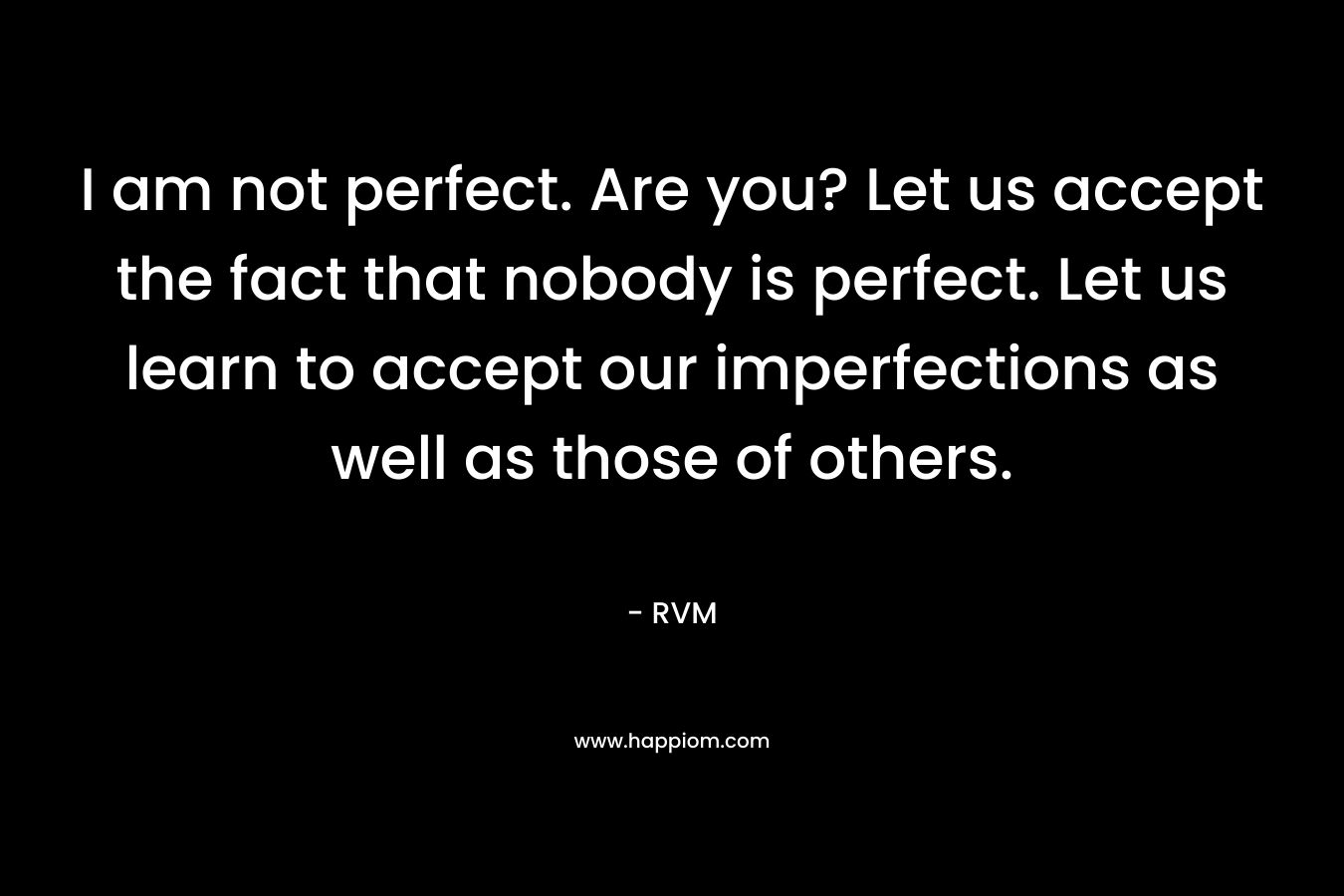 I am not perfect. Are you? Let us accept the fact that nobody is perfect. Let us learn to accept our imperfections as well as those of others.