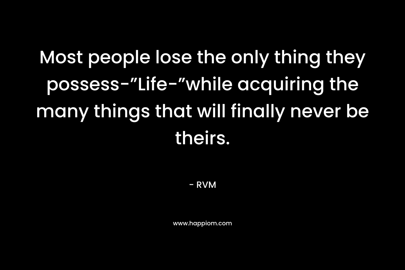 Most people lose the only thing they possess-”Life-”while acquiring the many things that will finally never be theirs. – RVM