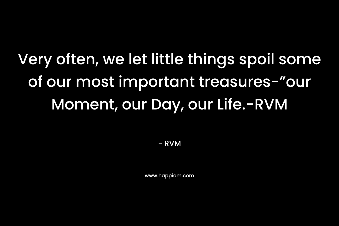 Very often, we let little things spoil some of our most important treasures-”our Moment, our Day, our Life.-RVM