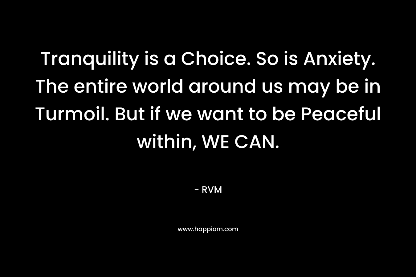 Tranquility is a Choice. So is Anxiety. The entire world around us may be in Turmoil. But if we want to be Peaceful within, WE CAN.